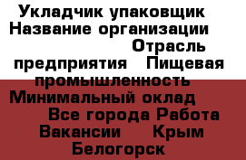 Укладчик-упаковщик › Название организации ­ Fusion Service › Отрасль предприятия ­ Пищевая промышленность › Минимальный оклад ­ 21 000 - Все города Работа » Вакансии   . Крым,Белогорск